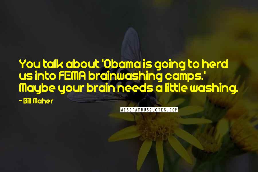 Bill Maher Quotes: You talk about 'Obama is going to herd us into FEMA brainwashing camps.' Maybe your brain needs a little washing.