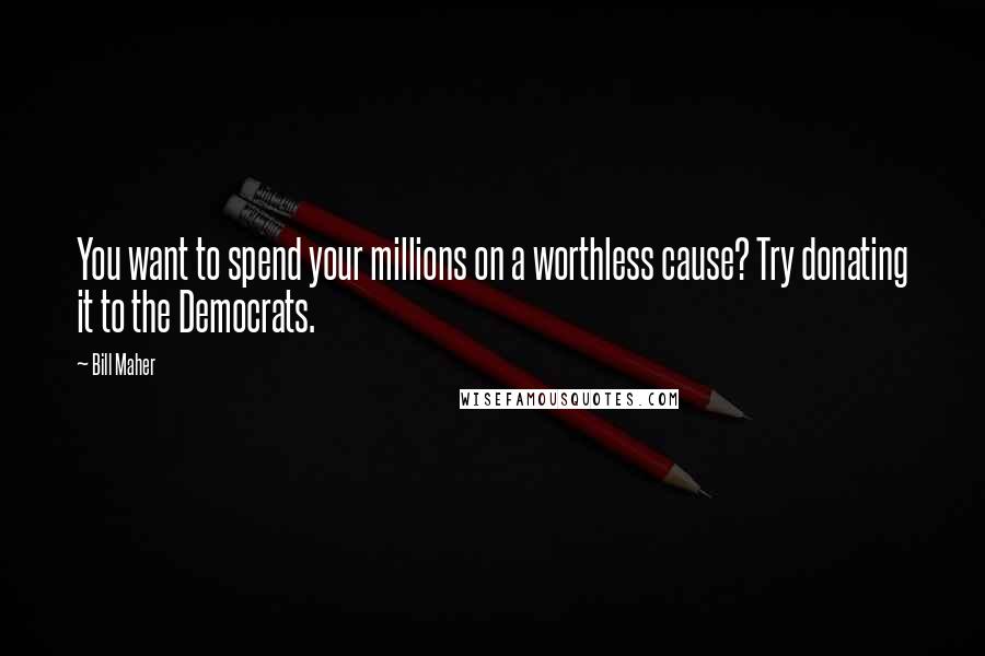 Bill Maher Quotes: You want to spend your millions on a worthless cause? Try donating it to the Democrats.