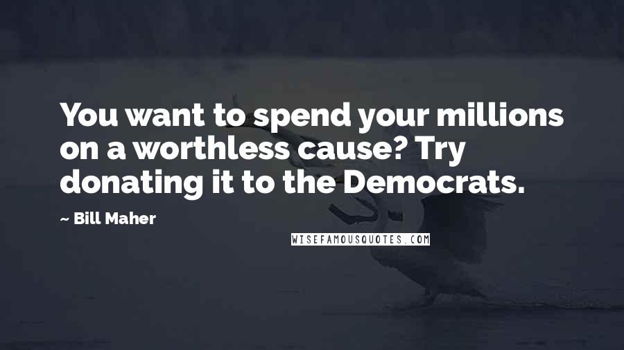 Bill Maher Quotes: You want to spend your millions on a worthless cause? Try donating it to the Democrats.