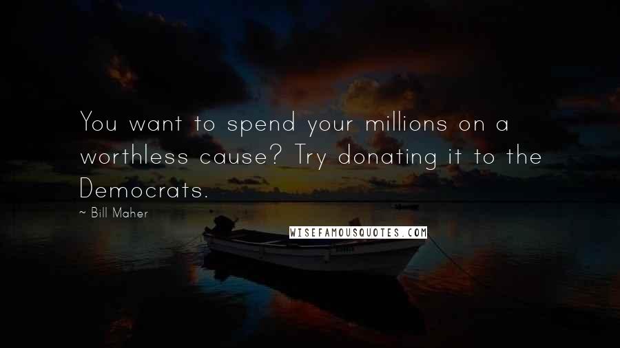 Bill Maher Quotes: You want to spend your millions on a worthless cause? Try donating it to the Democrats.