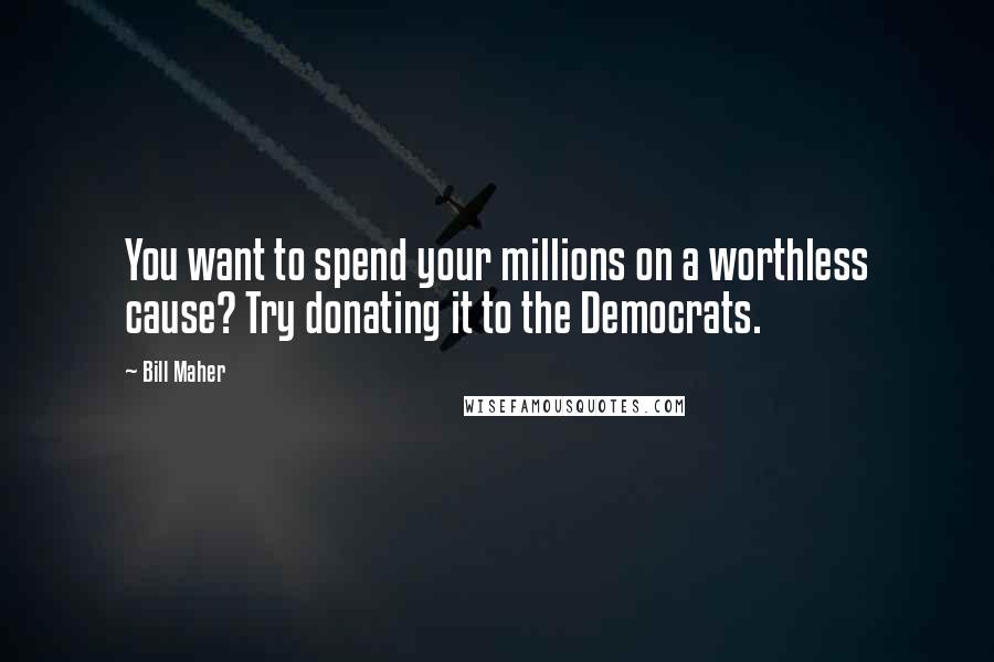 Bill Maher Quotes: You want to spend your millions on a worthless cause? Try donating it to the Democrats.