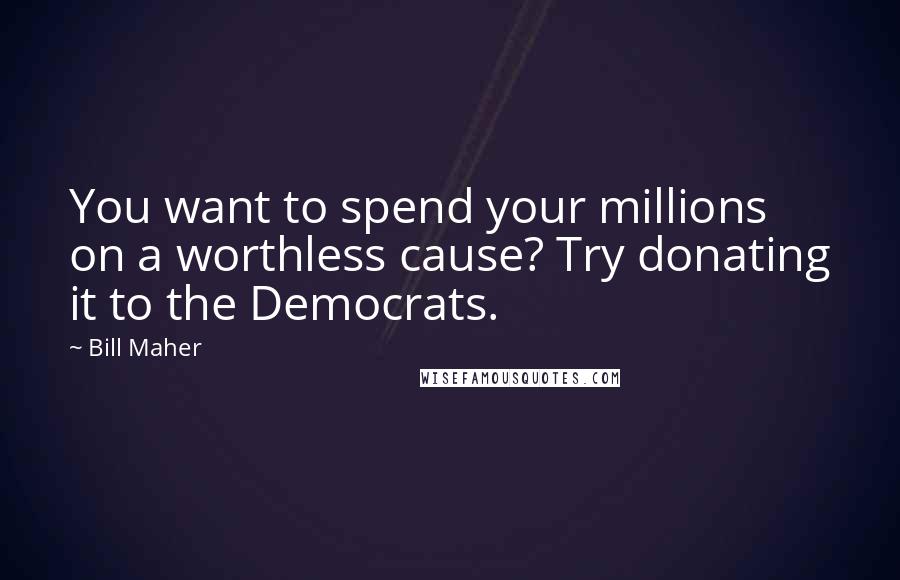 Bill Maher Quotes: You want to spend your millions on a worthless cause? Try donating it to the Democrats.