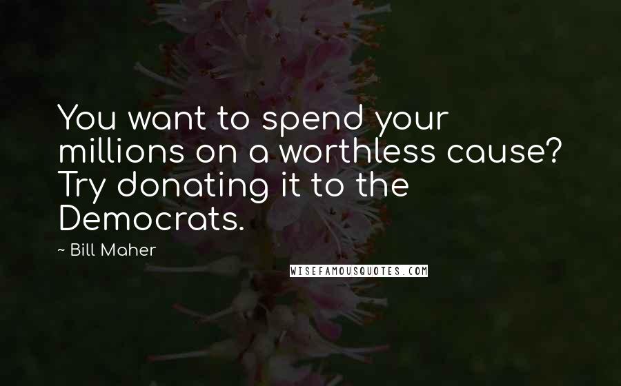 Bill Maher Quotes: You want to spend your millions on a worthless cause? Try donating it to the Democrats.