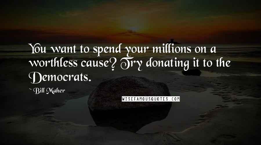 Bill Maher Quotes: You want to spend your millions on a worthless cause? Try donating it to the Democrats.