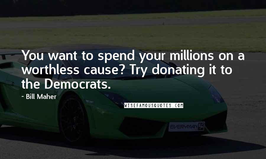 Bill Maher Quotes: You want to spend your millions on a worthless cause? Try donating it to the Democrats.