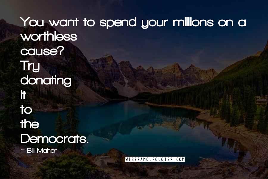 Bill Maher Quotes: You want to spend your millions on a worthless cause? Try donating it to the Democrats.