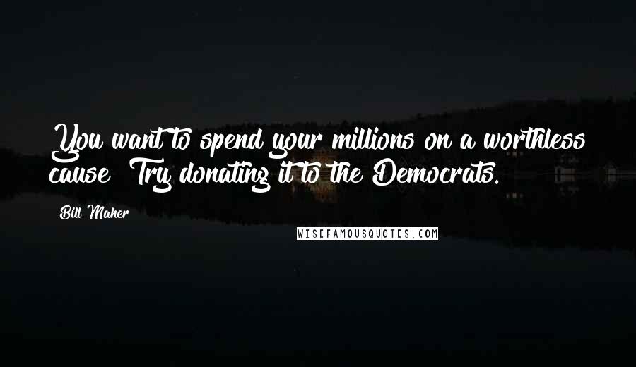 Bill Maher Quotes: You want to spend your millions on a worthless cause? Try donating it to the Democrats.
