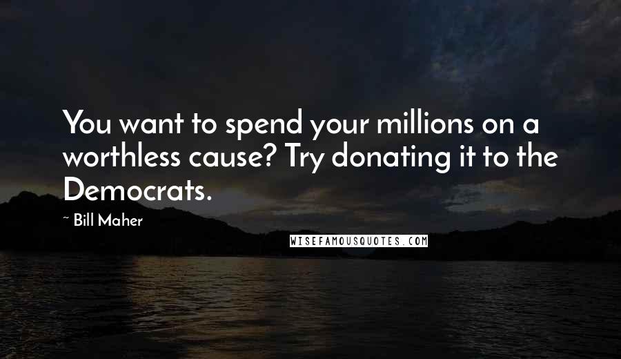 Bill Maher Quotes: You want to spend your millions on a worthless cause? Try donating it to the Democrats.