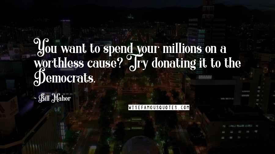 Bill Maher Quotes: You want to spend your millions on a worthless cause? Try donating it to the Democrats.