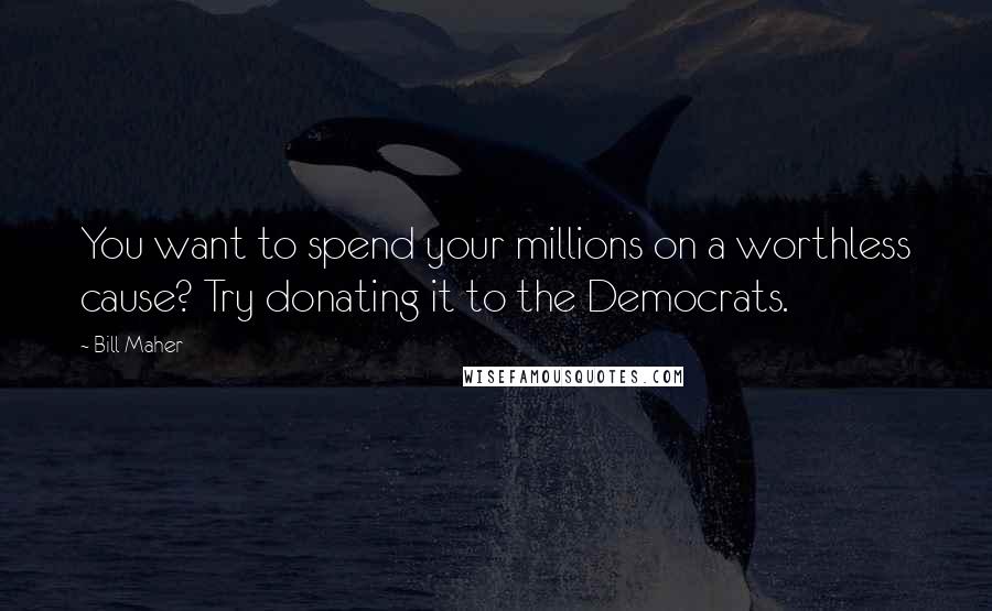 Bill Maher Quotes: You want to spend your millions on a worthless cause? Try donating it to the Democrats.