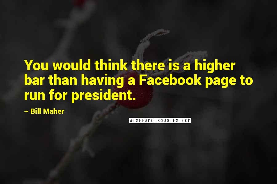 Bill Maher Quotes: You would think there is a higher bar than having a Facebook page to run for president.