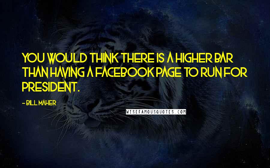 Bill Maher Quotes: You would think there is a higher bar than having a Facebook page to run for president.