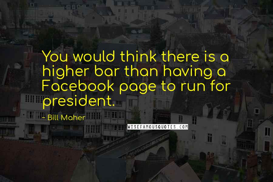 Bill Maher Quotes: You would think there is a higher bar than having a Facebook page to run for president.