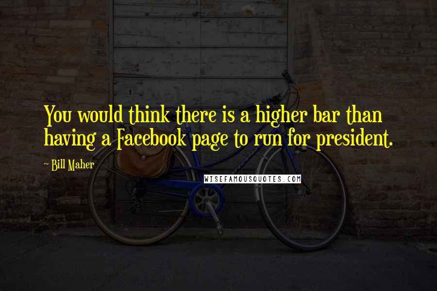 Bill Maher Quotes: You would think there is a higher bar than having a Facebook page to run for president.