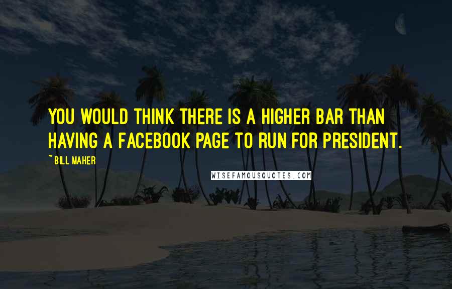 Bill Maher Quotes: You would think there is a higher bar than having a Facebook page to run for president.