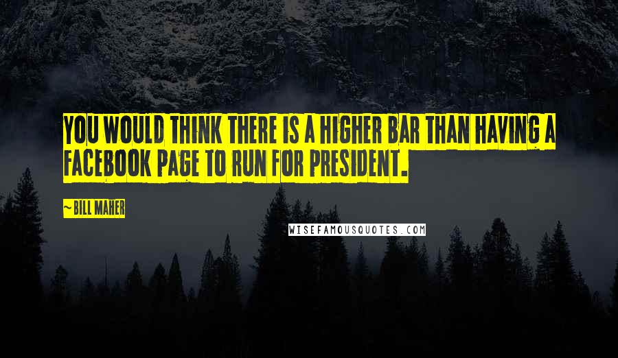 Bill Maher Quotes: You would think there is a higher bar than having a Facebook page to run for president.