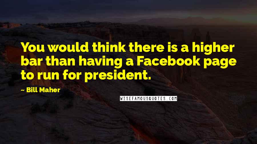 Bill Maher Quotes: You would think there is a higher bar than having a Facebook page to run for president.