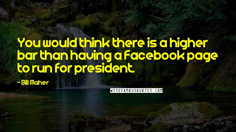 Bill Maher Quotes: You would think there is a higher bar than having a Facebook page to run for president.