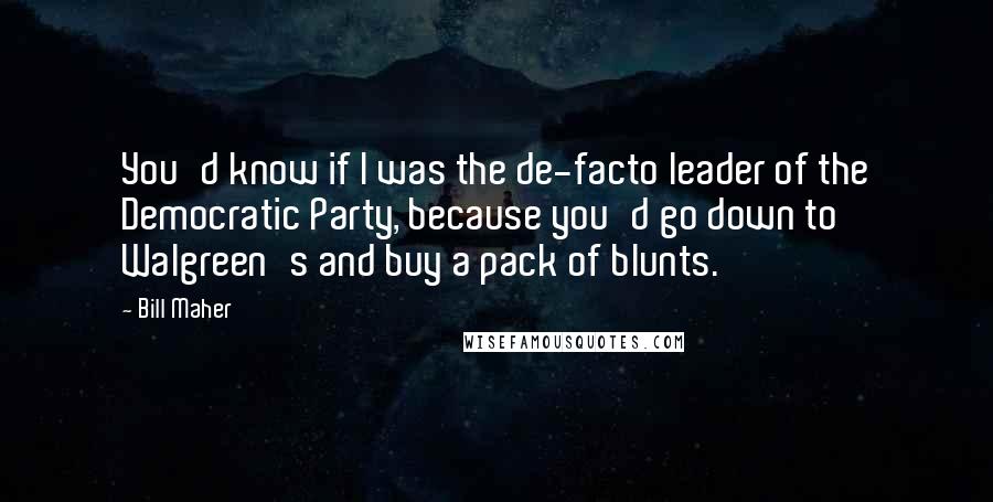 Bill Maher Quotes: You'd know if I was the de-facto leader of the Democratic Party, because you'd go down to Walgreen's and buy a pack of blunts.