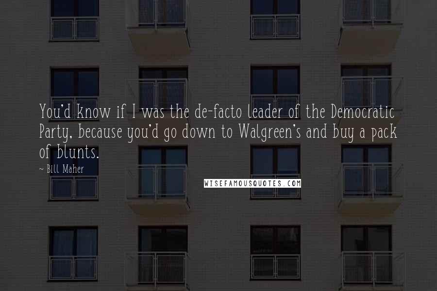 Bill Maher Quotes: You'd know if I was the de-facto leader of the Democratic Party, because you'd go down to Walgreen's and buy a pack of blunts.