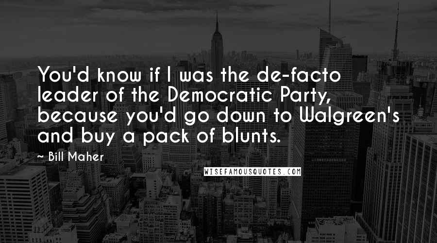 Bill Maher Quotes: You'd know if I was the de-facto leader of the Democratic Party, because you'd go down to Walgreen's and buy a pack of blunts.