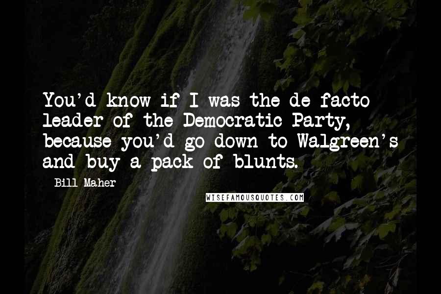 Bill Maher Quotes: You'd know if I was the de-facto leader of the Democratic Party, because you'd go down to Walgreen's and buy a pack of blunts.