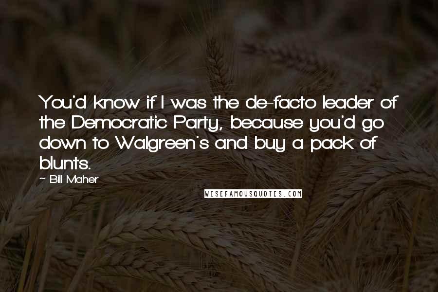 Bill Maher Quotes: You'd know if I was the de-facto leader of the Democratic Party, because you'd go down to Walgreen's and buy a pack of blunts.