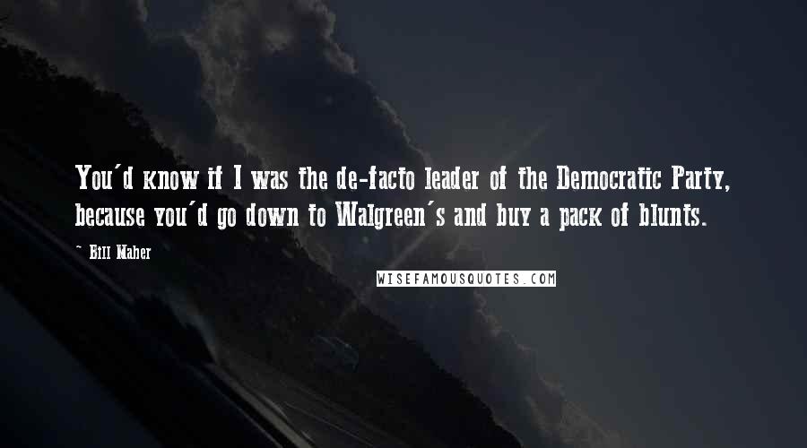 Bill Maher Quotes: You'd know if I was the de-facto leader of the Democratic Party, because you'd go down to Walgreen's and buy a pack of blunts.