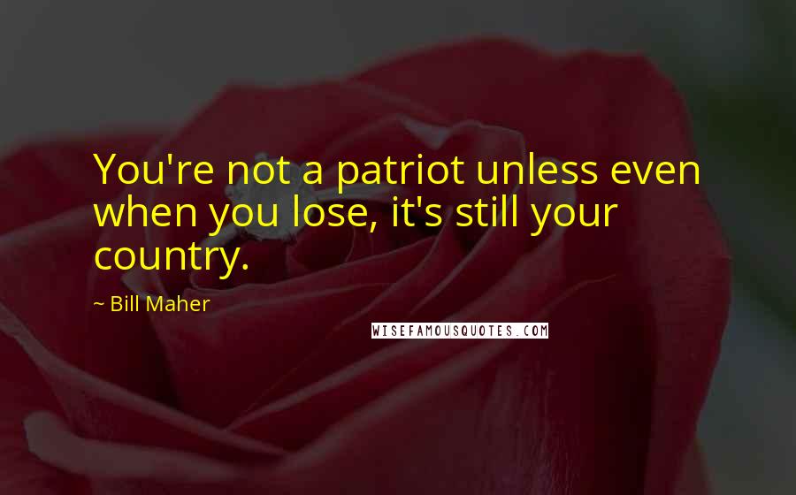 Bill Maher Quotes: You're not a patriot unless even when you lose, it's still your country.