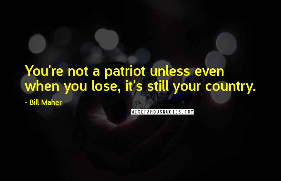 Bill Maher Quotes: You're not a patriot unless even when you lose, it's still your country.