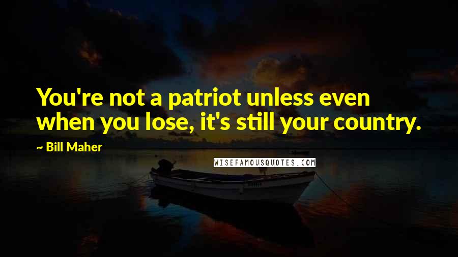 Bill Maher Quotes: You're not a patriot unless even when you lose, it's still your country.