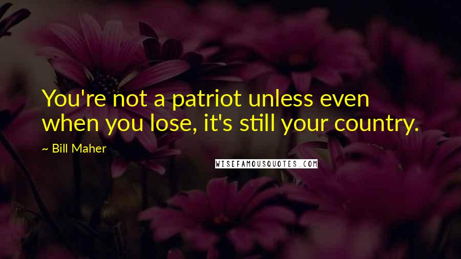 Bill Maher Quotes: You're not a patriot unless even when you lose, it's still your country.