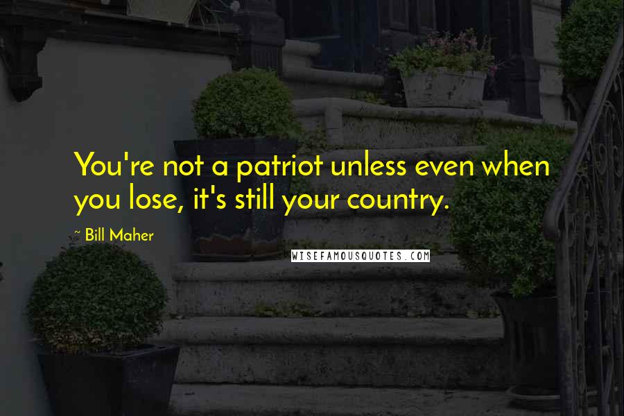 Bill Maher Quotes: You're not a patriot unless even when you lose, it's still your country.