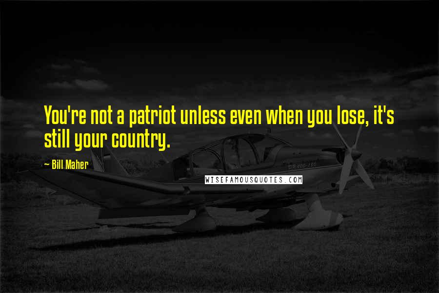 Bill Maher Quotes: You're not a patriot unless even when you lose, it's still your country.