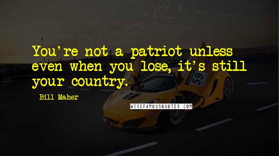 Bill Maher Quotes: You're not a patriot unless even when you lose, it's still your country.