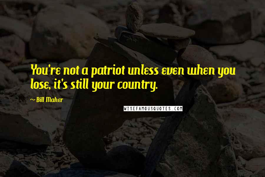 Bill Maher Quotes: You're not a patriot unless even when you lose, it's still your country.