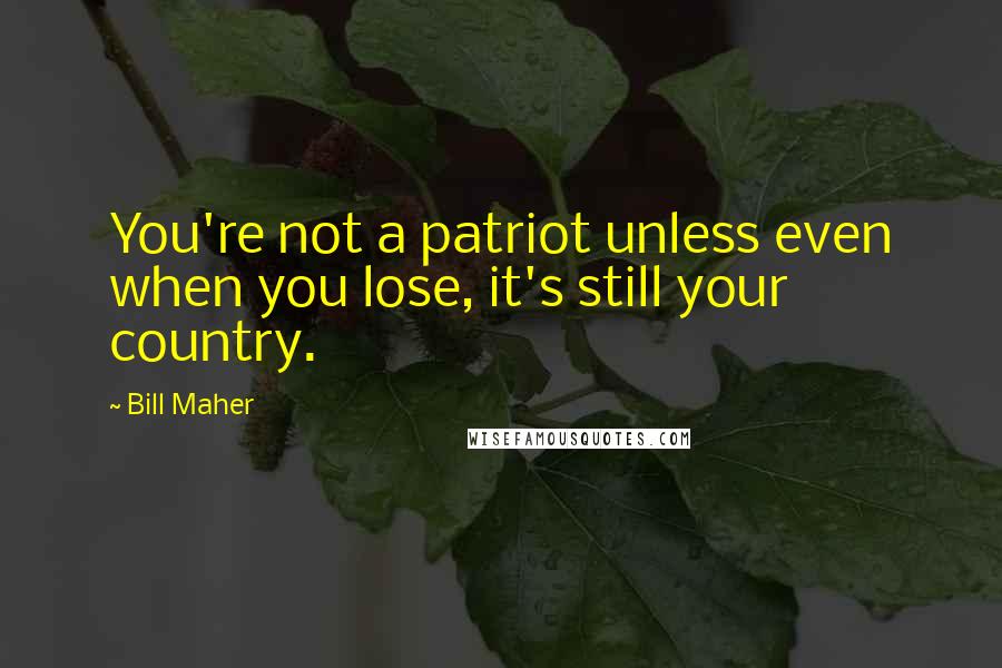 Bill Maher Quotes: You're not a patriot unless even when you lose, it's still your country.