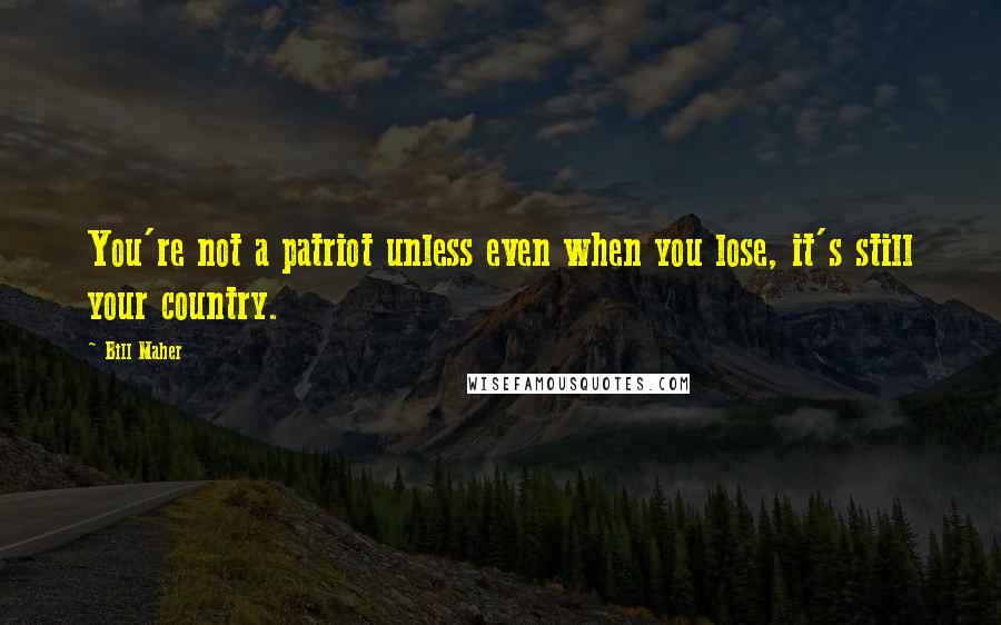 Bill Maher Quotes: You're not a patriot unless even when you lose, it's still your country.