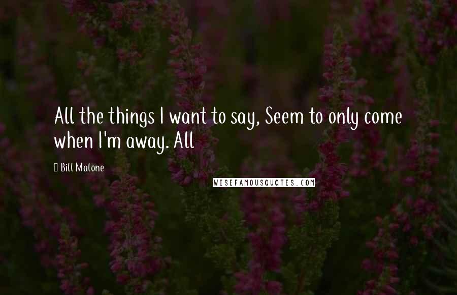 Bill Malone Quotes: All the things I want to say, Seem to only come when I'm away. All