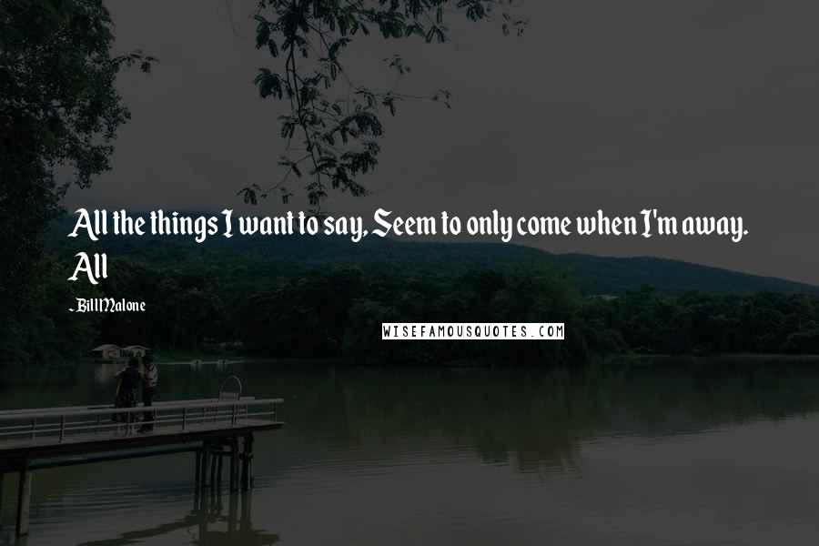 Bill Malone Quotes: All the things I want to say, Seem to only come when I'm away. All