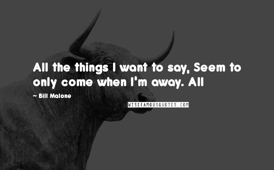 Bill Malone Quotes: All the things I want to say, Seem to only come when I'm away. All