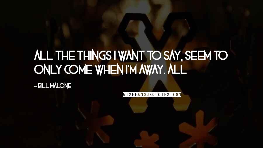 Bill Malone Quotes: All the things I want to say, Seem to only come when I'm away. All