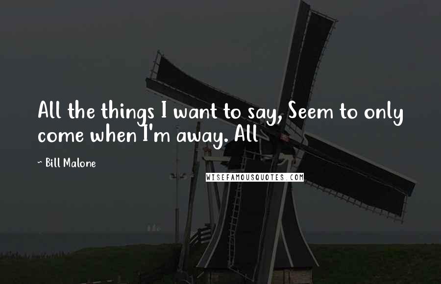 Bill Malone Quotes: All the things I want to say, Seem to only come when I'm away. All