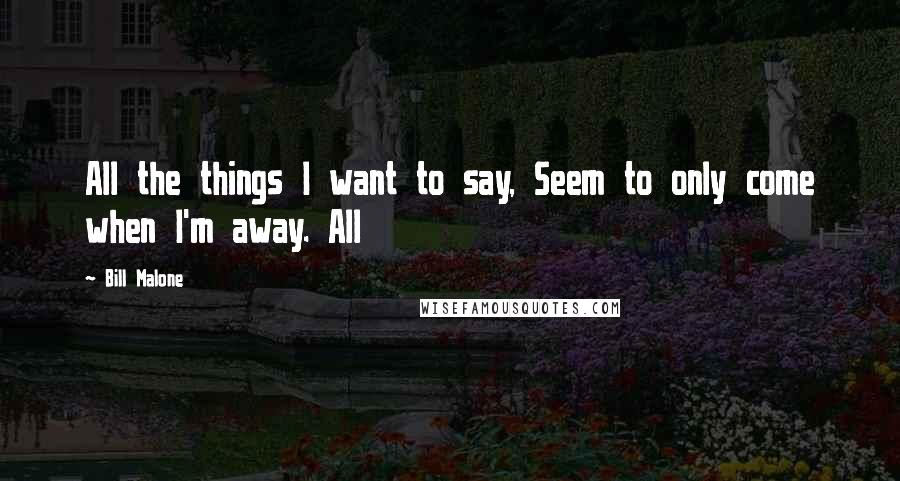 Bill Malone Quotes: All the things I want to say, Seem to only come when I'm away. All