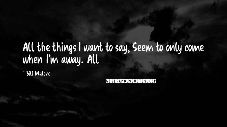 Bill Malone Quotes: All the things I want to say, Seem to only come when I'm away. All