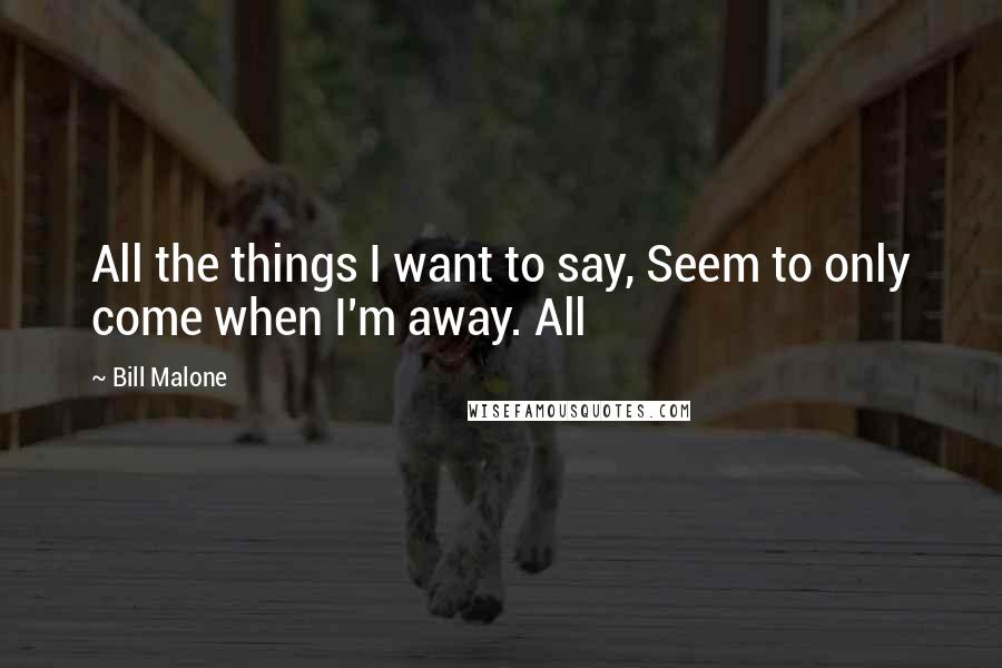 Bill Malone Quotes: All the things I want to say, Seem to only come when I'm away. All