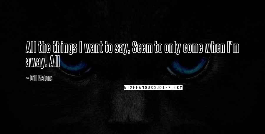 Bill Malone Quotes: All the things I want to say, Seem to only come when I'm away. All