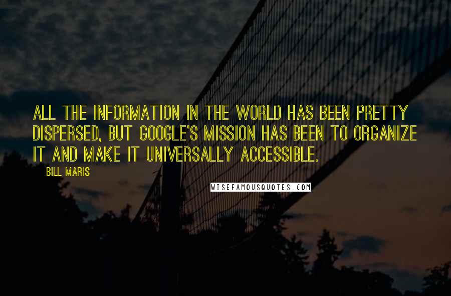 Bill Maris Quotes: All the information in the world has been pretty dispersed, but Google's mission has been to organize it and make it universally accessible.