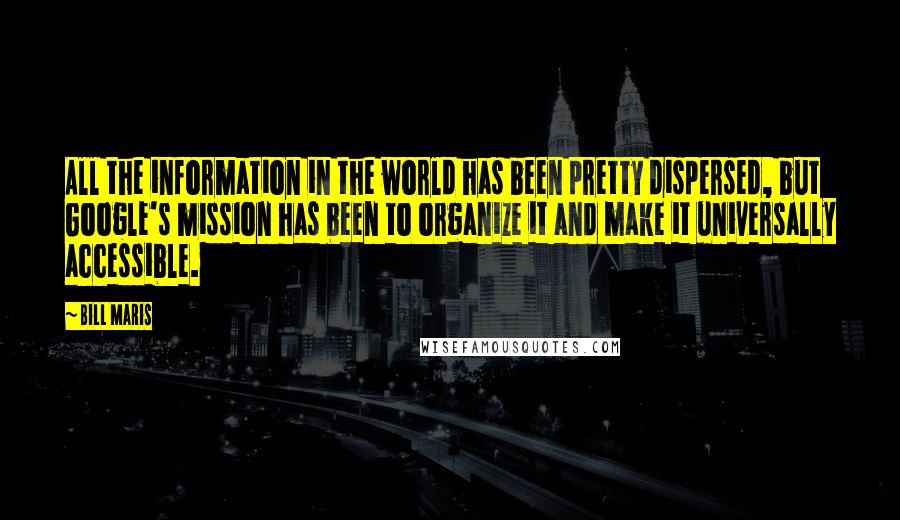 Bill Maris Quotes: All the information in the world has been pretty dispersed, but Google's mission has been to organize it and make it universally accessible.