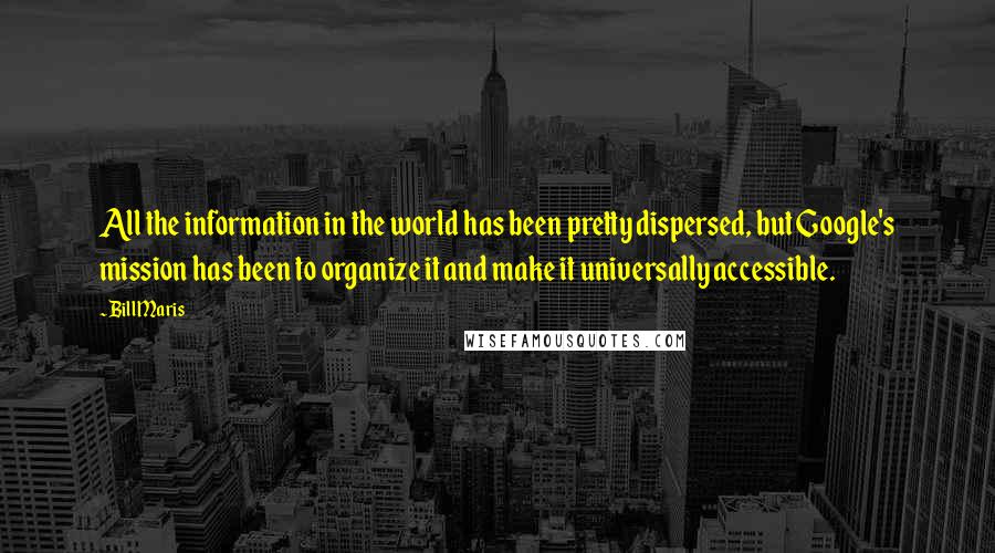 Bill Maris Quotes: All the information in the world has been pretty dispersed, but Google's mission has been to organize it and make it universally accessible.